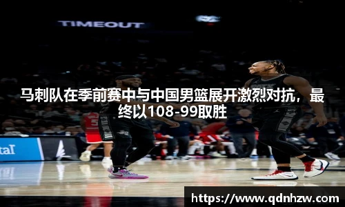 马刺队在季前赛中与中国男篮展开激烈对抗，最终以108-99取胜