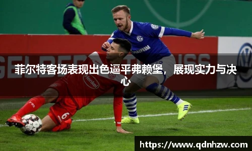 菲尔特客场表现出色逼平弗赖堡，展现实力与决心
