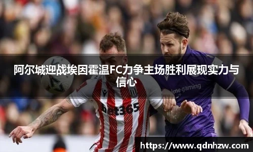 阿尔城迎战埃因霍温FC力争主场胜利展现实力与信心