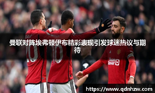 曼联对阵埃弗顿伊布精彩表现引发球迷热议与期待