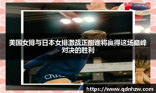 美国女排与日本女排激战正酣谁将赢得这场巅峰对决的胜利