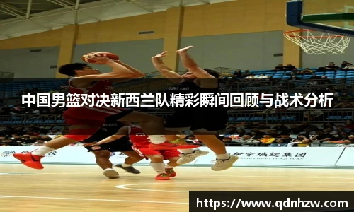 中国男篮对决新西兰队精彩瞬间回顾与战术分析
