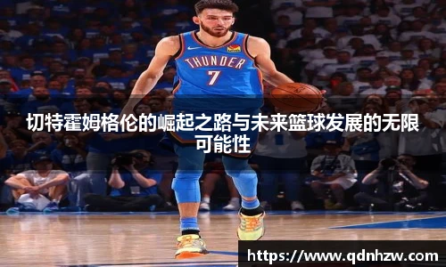 切特霍姆格伦的崛起之路与未来篮球发展的无限可能性