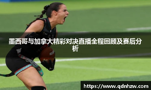 墨西哥与加拿大精彩对决直播全程回顾及赛后分析