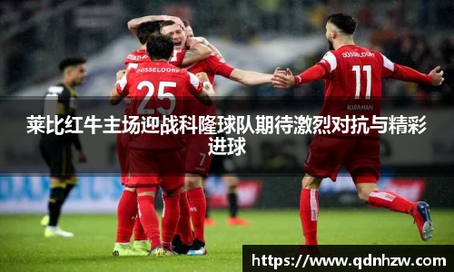 莱比红牛主场迎战科隆球队期待激烈对抗与精彩进球