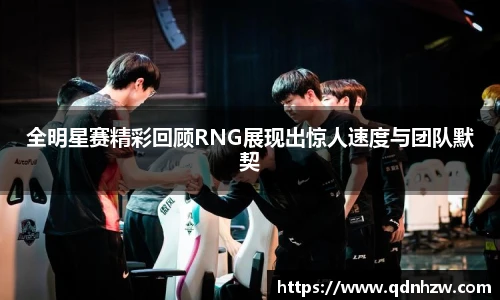 全明星赛精彩回顾RNG展现出惊人速度与团队默契