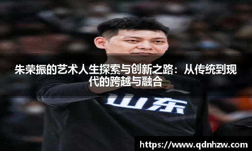 朱荣振的艺术人生探索与创新之路：从传统到现代的跨越与融合