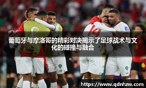 葡萄牙与摩洛哥的精彩对决揭示了足球战术与文化的碰撞与融合